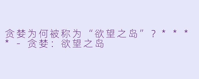 贪婪为何被称为“欲望之岛”?****