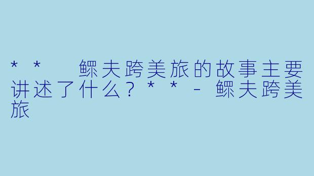 ** 鳏夫跨美旅的故事主要讲述了什么？**