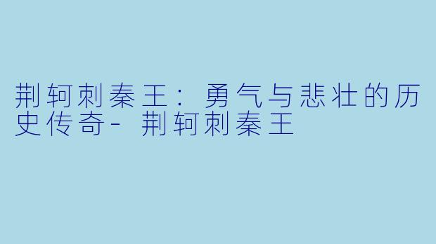 荆轲刺秦王:勇气与悲壮的历史传奇