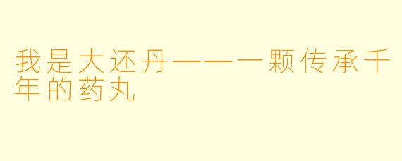 我是大还丹——一颗传承千年的药丸