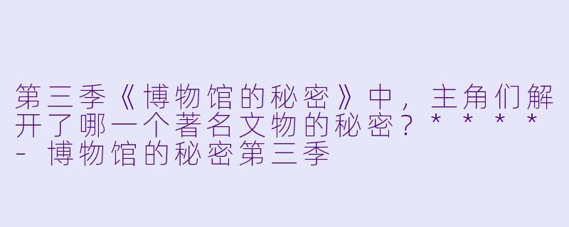 第三季《博物馆的秘密》中,主角们解开了哪一个著名文物的秘密?****