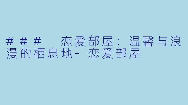### 恋爱部屋：温馨与浪漫的栖息地-恋爱部屋