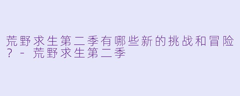 荒野求生第二季有哪些新的挑战和冒险?