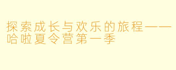 探索成长与欢乐的旅程——哈啦夏令营第一季