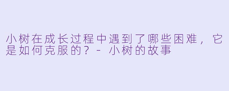小树在成长过程中遇到了哪些困难,它是如何克服的?