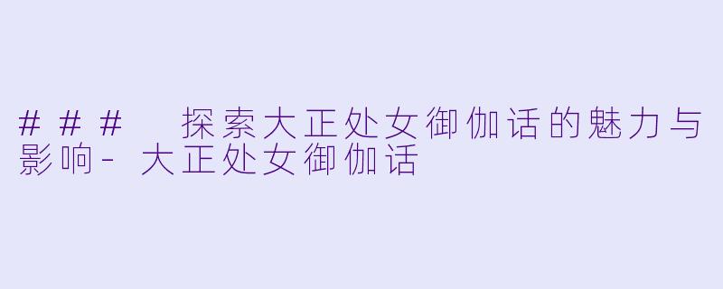 ### 探索大正处女御伽话的魅力与影响-大正处女御伽话
