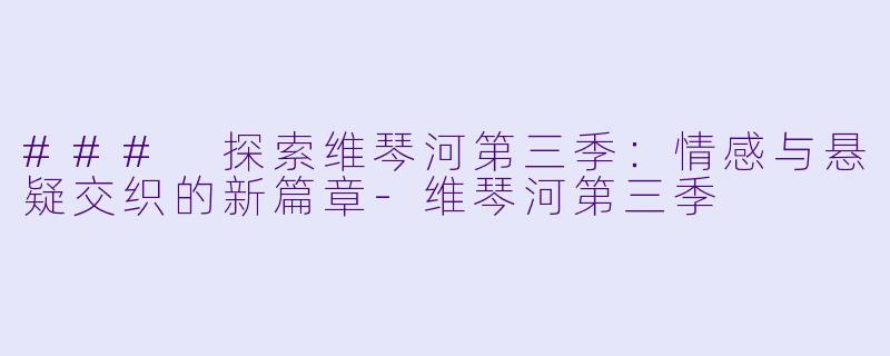 ### 探索维琴河第三季：情感与悬疑交织的新篇章-维琴河第三季