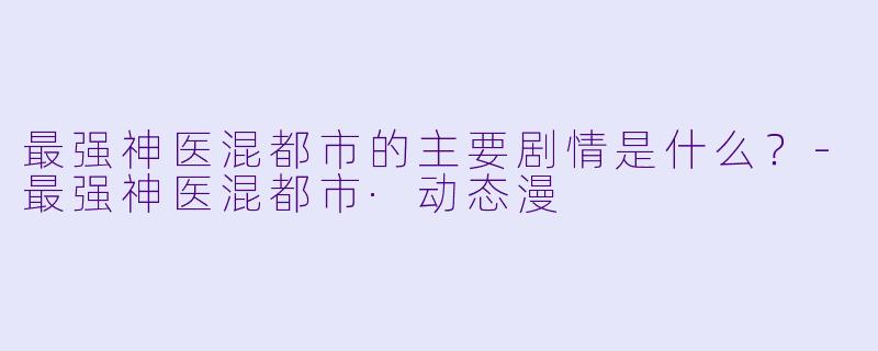 最强神医混都市的主要剧情是什么?