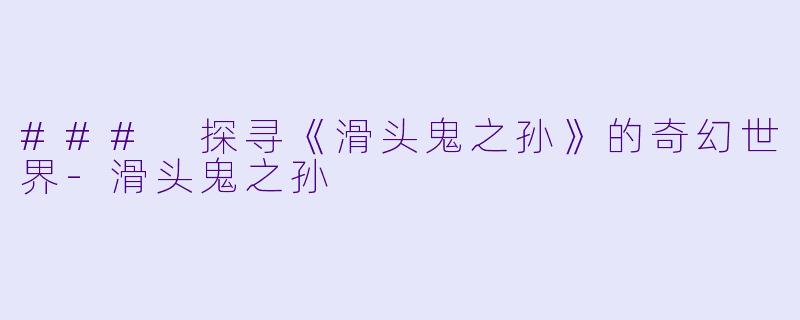 ### 探寻《滑头鬼之孙》的奇幻世界-滑头鬼之孙