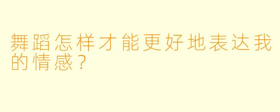 舞蹈怎样才能更好地表达我的情感？