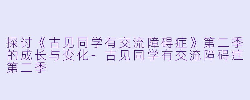 探讨《古见同学有交流障碍症》第二季的成长与变化-古见同学有交流障碍症第二季