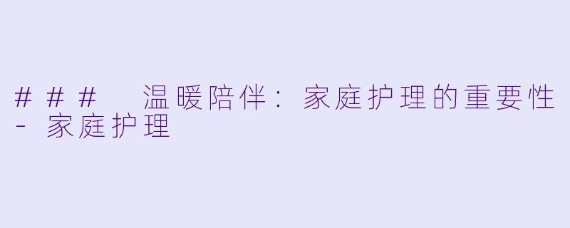 ### 温暖陪伴:家庭护理的重要性