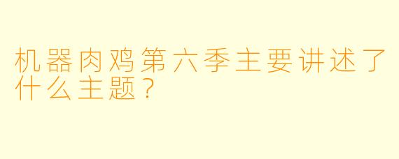 机器肉鸡第六季主要讲述了什么主题？