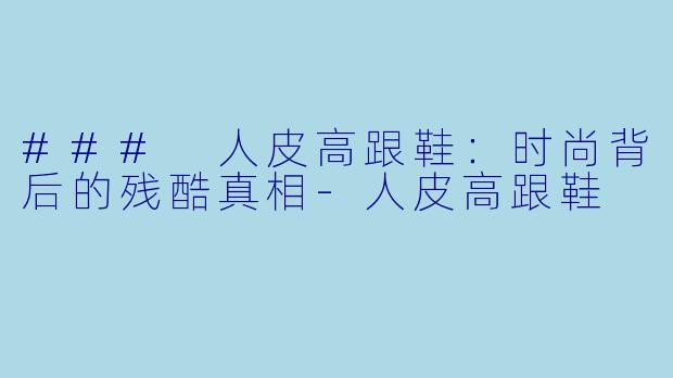 ### 人皮高跟鞋：时尚背后的残酷真相-人皮高跟鞋