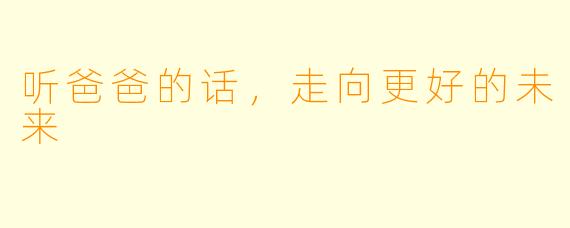 听爸爸的话,走向更好的未来