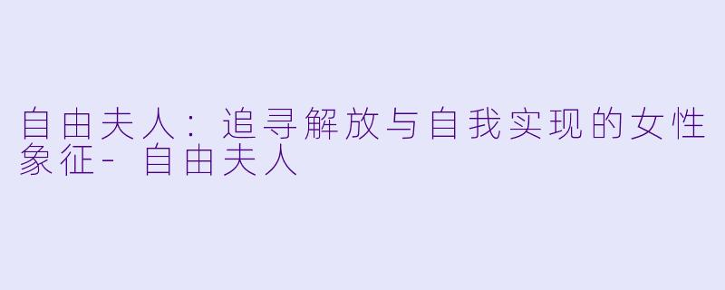 自由夫人：追寻解放与自我实现的女性象征-自由夫人