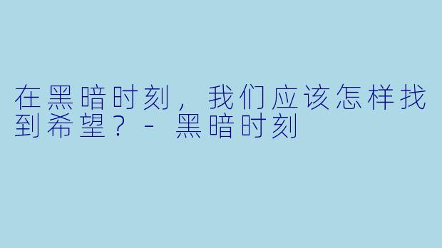 在黑暗时刻，我们应该怎样找到希望？