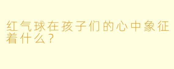 红气球在孩子们的心中象征着什么？  