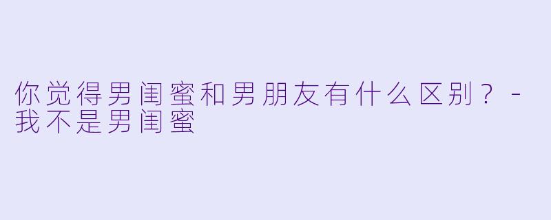 你觉得男闺蜜和男朋友有什么区别？