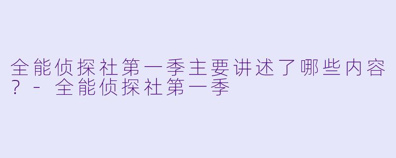全能侦探社第一季主要讲述了哪些内容?