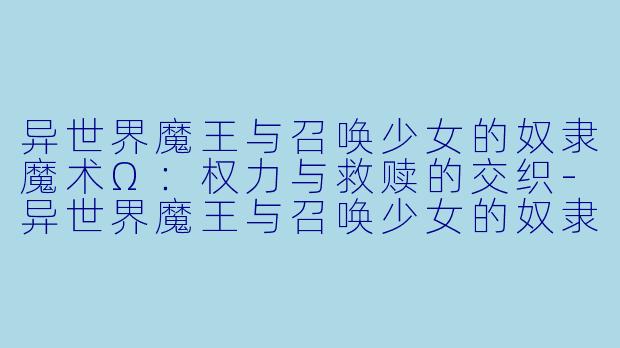 异世界魔王与召唤少女的奴隶魔术Ω:权力与救赎的交织