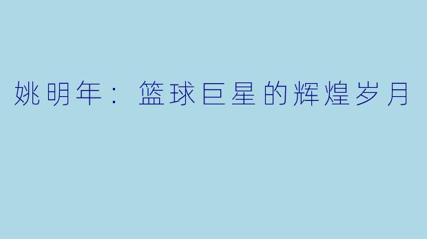 姚明年:篮球巨星的辉煌岁月