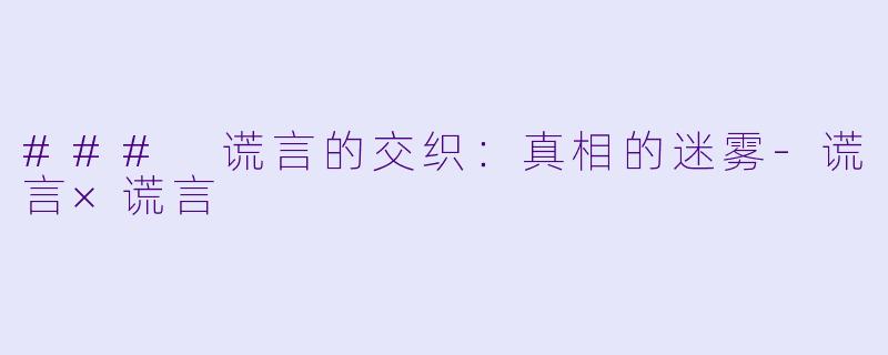 ### 谎言的交织：真相的迷雾-谎言×谎言