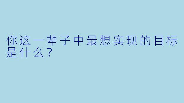 你这一辈子中最想实现的目标是什么？