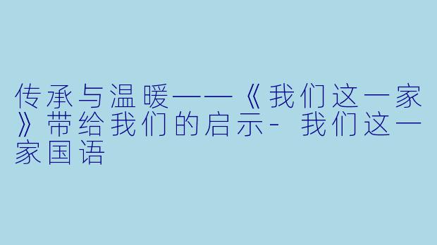 传承与温暖——《我们这一家》带给我们的启示-我们这一家国语