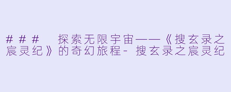 ### 探索无限宇宙——《搜玄录之宸灵纪》的奇幻旅程