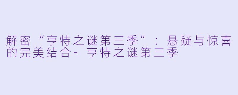 解密“亨特之谜第三季”：悬疑与惊喜的完美结合-亨特之谜第三季