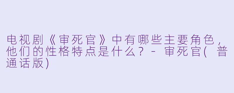 电视剧《审死官》中有哪些主要角色,他们的性格特点是什么?
