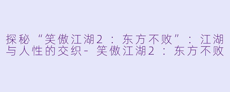探秘“笑傲江湖2：东方不败”：江湖与人性的交织-笑傲江湖2：东方不败