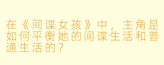 在《间谍女孩》中，主角是如何平衡她的间谍生活和普通生活的？