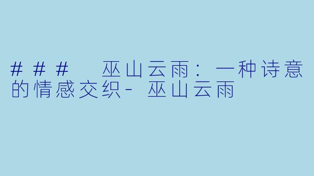 ### 巫山云雨：一种诗意的情感交织-巫山云雨