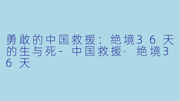 勇敢的中国救援：绝境36天的生与死-中国救援·绝境36天