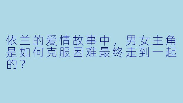 依兰的爱情故事中,男女主角是如何克服困难最终走到一起的?
