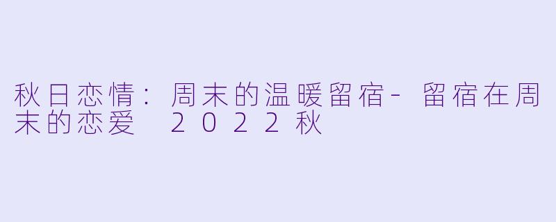 秋日恋情：周末的温暖留宿-留宿在周末的恋爱 2022秋