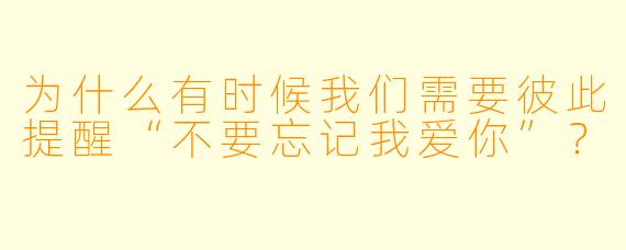 为什么有时候我们需要彼此提醒“不要忘记我爱你”？  