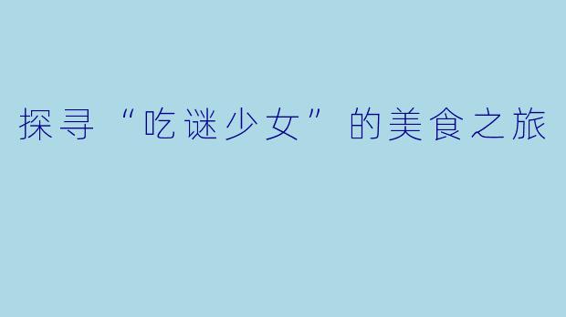 探寻“吃谜少女”的美食之旅