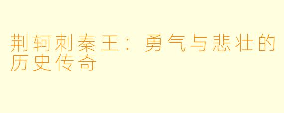 荆轲刺秦王：勇气与悲壮的历史传奇