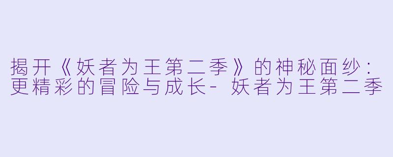 揭开《妖者为王第二季》的神秘面纱：更精彩的冒险与成长-妖者为王第二季