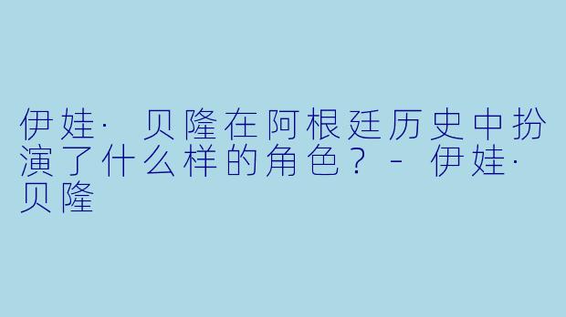 伊娃·贝隆在阿根廷历史中扮演了什么样的角色?