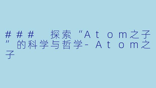 ### 探索“Atom之子”的科学与哲学-Atom之子