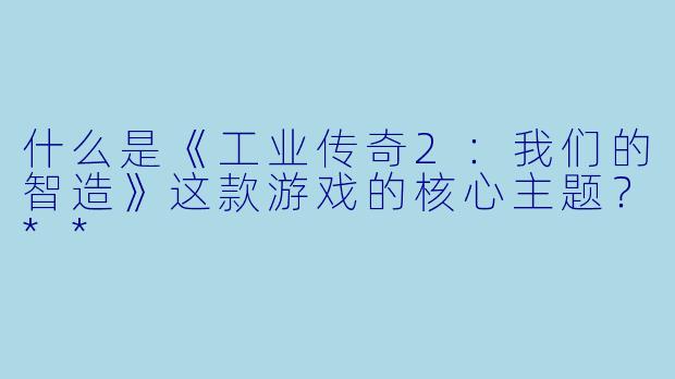 什么是《工业传奇2:我们的智造》这款游戏的核心主题?**