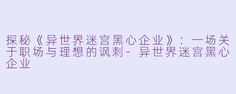 探秘《异世界迷宫黑心企业》：一场关于职场与理想的讽刺-异世界迷宫黑心企业