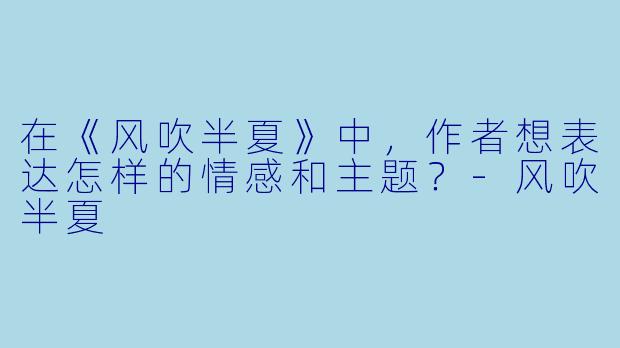 在《风吹半夏》中，作者想表达怎样的情感和主题？