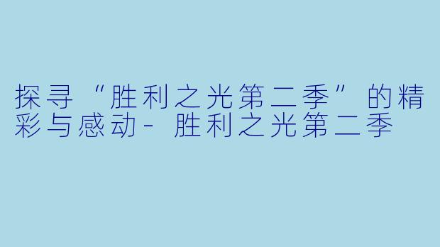 探寻“胜利之光第二季”的精彩与感动-胜利之光第二季