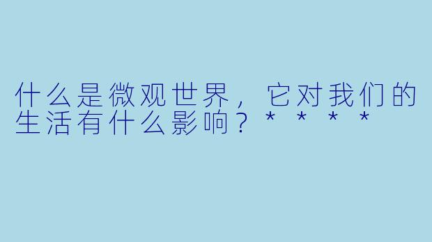 什么是微观世界,它对我们的生活有什么影响?****