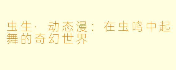 虫生·动态漫:在虫鸣中起舞的奇幻世界